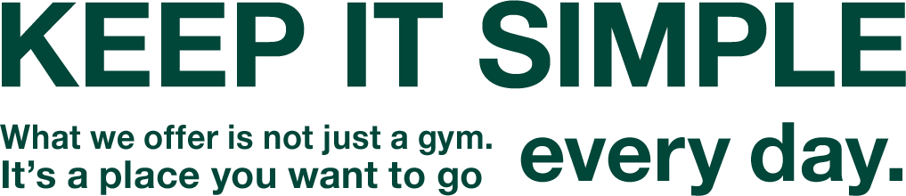 KEEP IT SIMPLE What we offer is not just a gym.It’s a place you want to go every day.